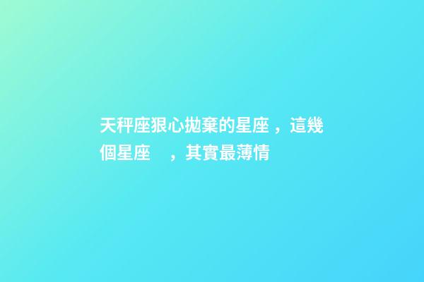 天秤座狠心拋棄的星座，這幾個星座，其實最薄情-第1張-觀點-玄機派